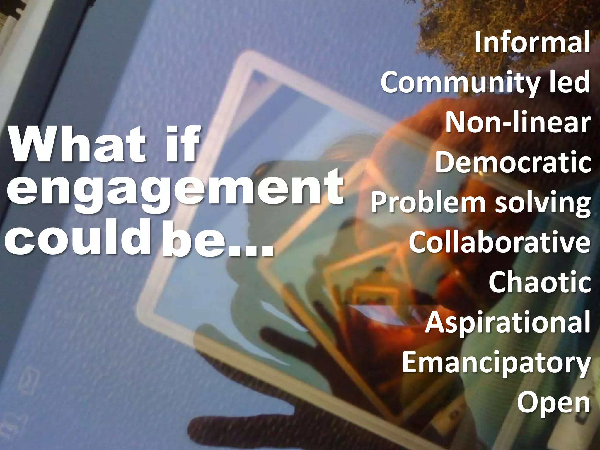 What if
Informal
Community led
Non-linear
Democratic
Problem solving
Collaborative
Chaotic
Aspirational
Emancipatory
Open
engagement
couldbe…
 