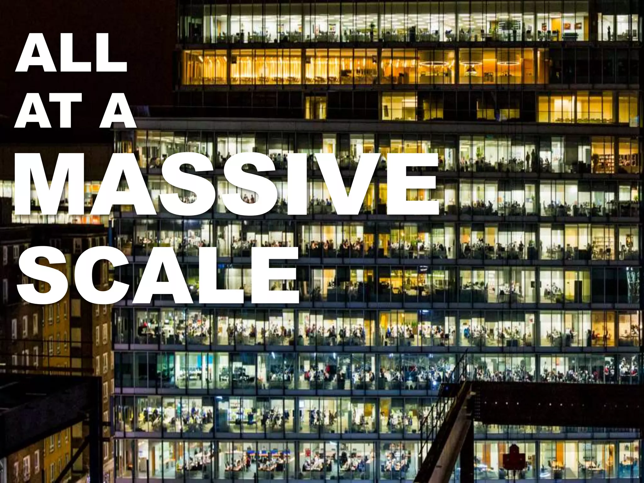 ALL
AT A
MASSIVE
SCALE
 