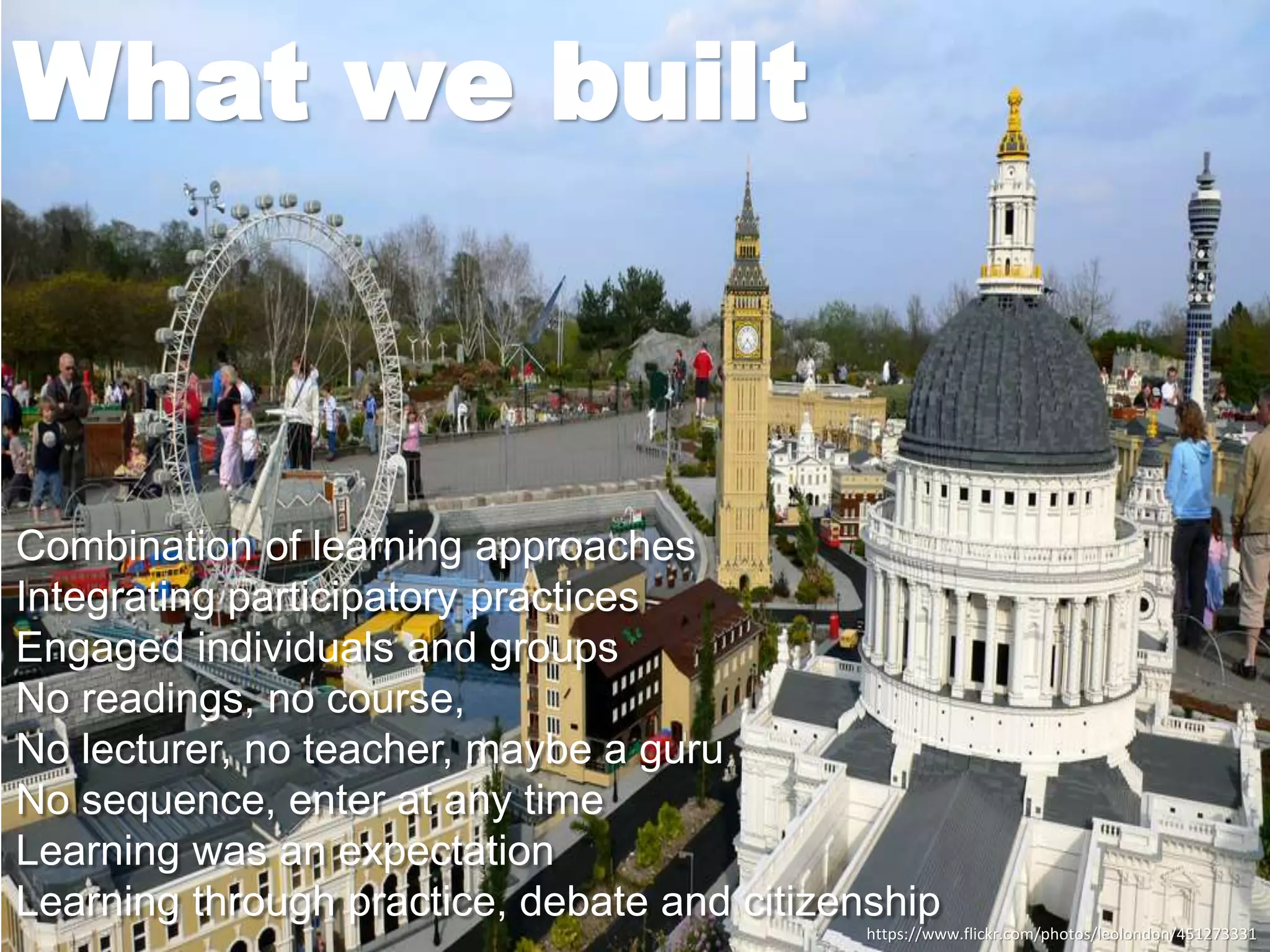 Combination of learning approaches
Integrating participatory practices
Engaged individuals and groups
No readings, no course,
No lecturer, no teacher, maybe a guru
No sequence, enter at any time
Learning was an expectation
Learning through practice, debate and citizenship
What we built
https://www.flickr.com/photos/leolondon/451273331
 