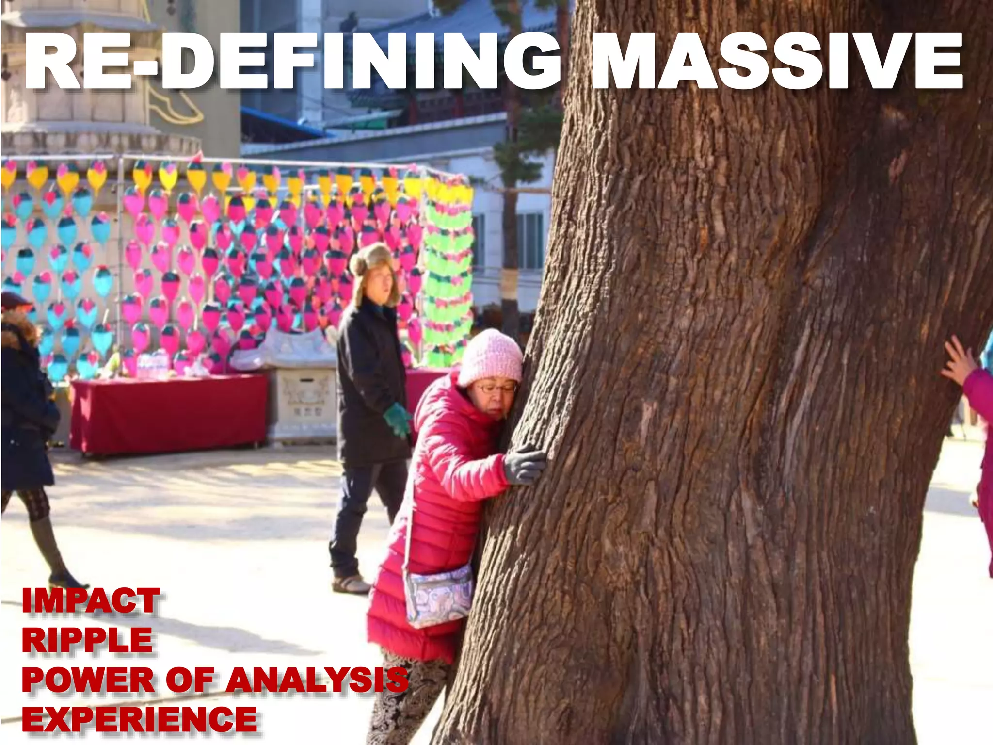 RE-DEFINING MASSIVE
IMPACT
RIPPLE
POWER OF ANALYSIS
EXPERIENCE
 