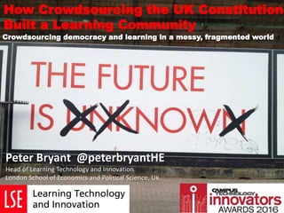 How Crowdsourcing the UK Constitution
Built a Learning Community
Peter Bryant @peterbryantHE
Head of Learning Technology and Innovation
London School of Economics and Political Science, UK
Crowdsourcing democracy and learning in a messy, fragmented world
 