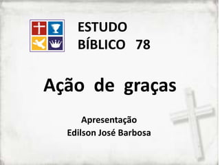 Ação de graças
Apresentação
Edilson José Barbosa
ESTUDO
BÍBLICO 78
 