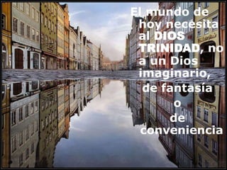 El mundo de
hoy necesita
al DIOS
TRINIDAD, no
a un Dios
imaginario,
de fantasía
o
de
conveniencia