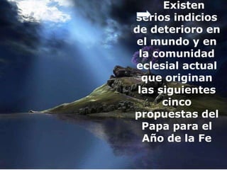 Existen
serios indicios
de deterioro en
el mundo y en
la comunidad
eclesial actual
que originan
las siguientes
cinco
propuestas del
Papa para el
Año de la Fe
