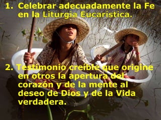 1. Celebrar adecuadamente la Fe
en la
2. Testimonio creíble que origine
en otros la apertura del
corazón y de la mente al
deseo de Dios y de la Vida
verdadera.