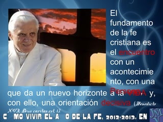 que da un nuevo horizonte a la VIDA y,
con ello, una orientación decisiva (Benedicto
XVI, Deus caritas est, 1).
El
fundamento
de la fe
cristiana es
el encuentro
con un
acontecimie
nto, con una
Persona,
 