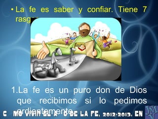 • La fe es saber y confiar. Tiene 7
rasgos
1.La fe es un puro don de Dios
que recibimos si lo pedimos
ardientemente.
 