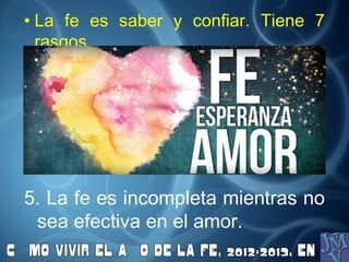 • La fe es saber y confiar. Tiene 7
rasgos
5. La fe es incompleta mientras no
sea efectiva en el amor.
 