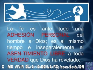La fe es ante todo una
ADHESIÓN PERSONAL del
hombre a Dios; es al mismo
tiempo e inseparalemente el
ASEN-TIMIENTO LIBRE a toda
VERDAD que Dios ha revelado.
Catecismo de la Iglesia Católica
 