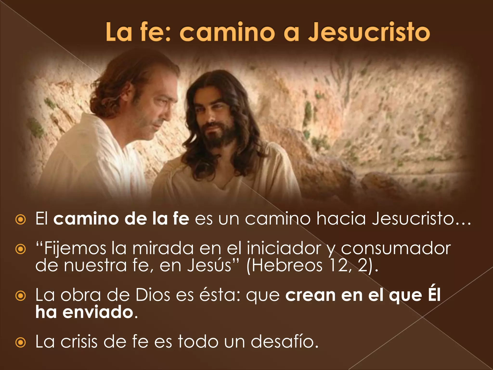    El camino de la fe es un camino hacia Jesucristo…
   “Fijemos la mirada en el iniciador y consumador
    de nuestra fe, en Jesús” (Hebreos 12, 2).
   La obra de Dios es ésta: que crean en el que Él
    ha enviado.
   La crisis de fe es todo un desafío.
 