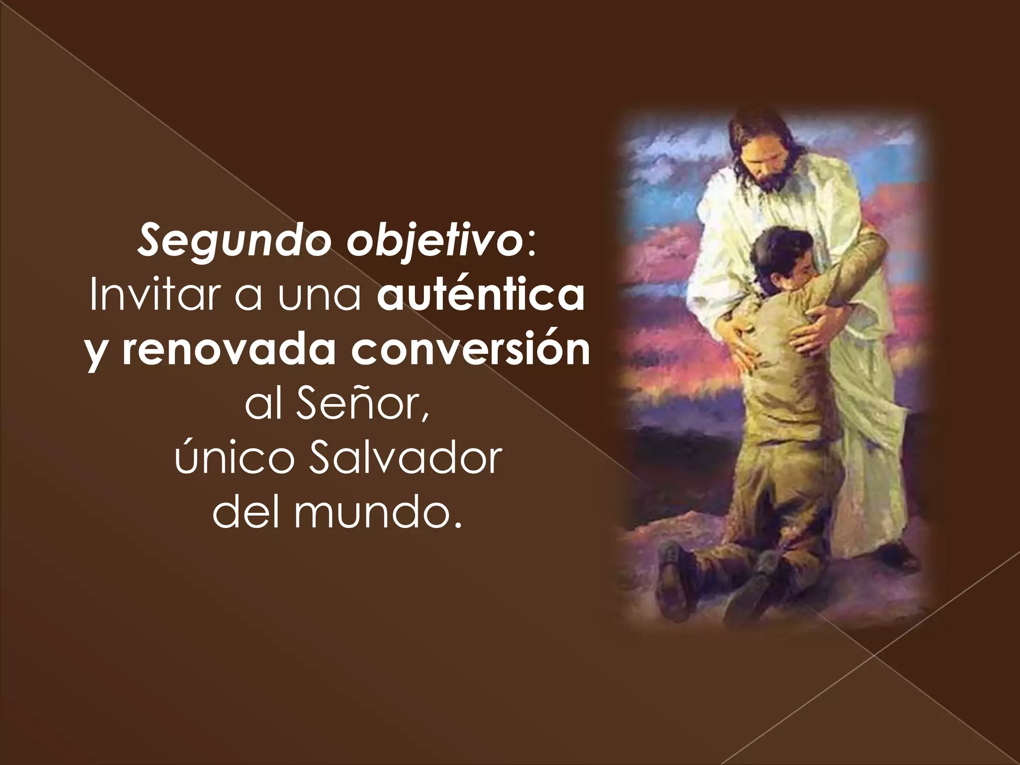Segundo objetivo:
Invitar a una auténtica
y renovada conversión
        al Señor,
     único Salvador
      del mundo.
 