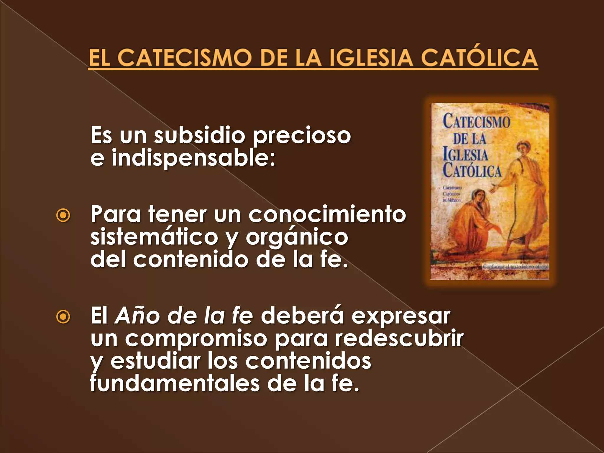 Es un subsidio precioso
    e indispensable:

   Para tener un conocimiento
    sistemático y orgánico
    del contenido de la fe.

   El Año de la fe deberá expresar
    un compromiso para redescubrir
    y estudiar los contenidos
    fundamentales de la fe.
 