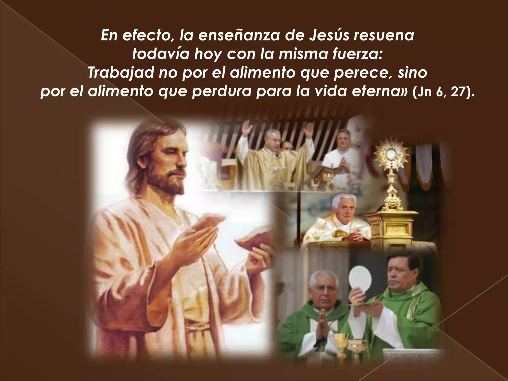 En efecto, la enseñanza de Jesús resuena
             todavía hoy con la misma fuerza:
       Trabajad no por el alimento que perece, sino
por el alimento que perdura para la vida eterna» (Jn 6, 27).
 