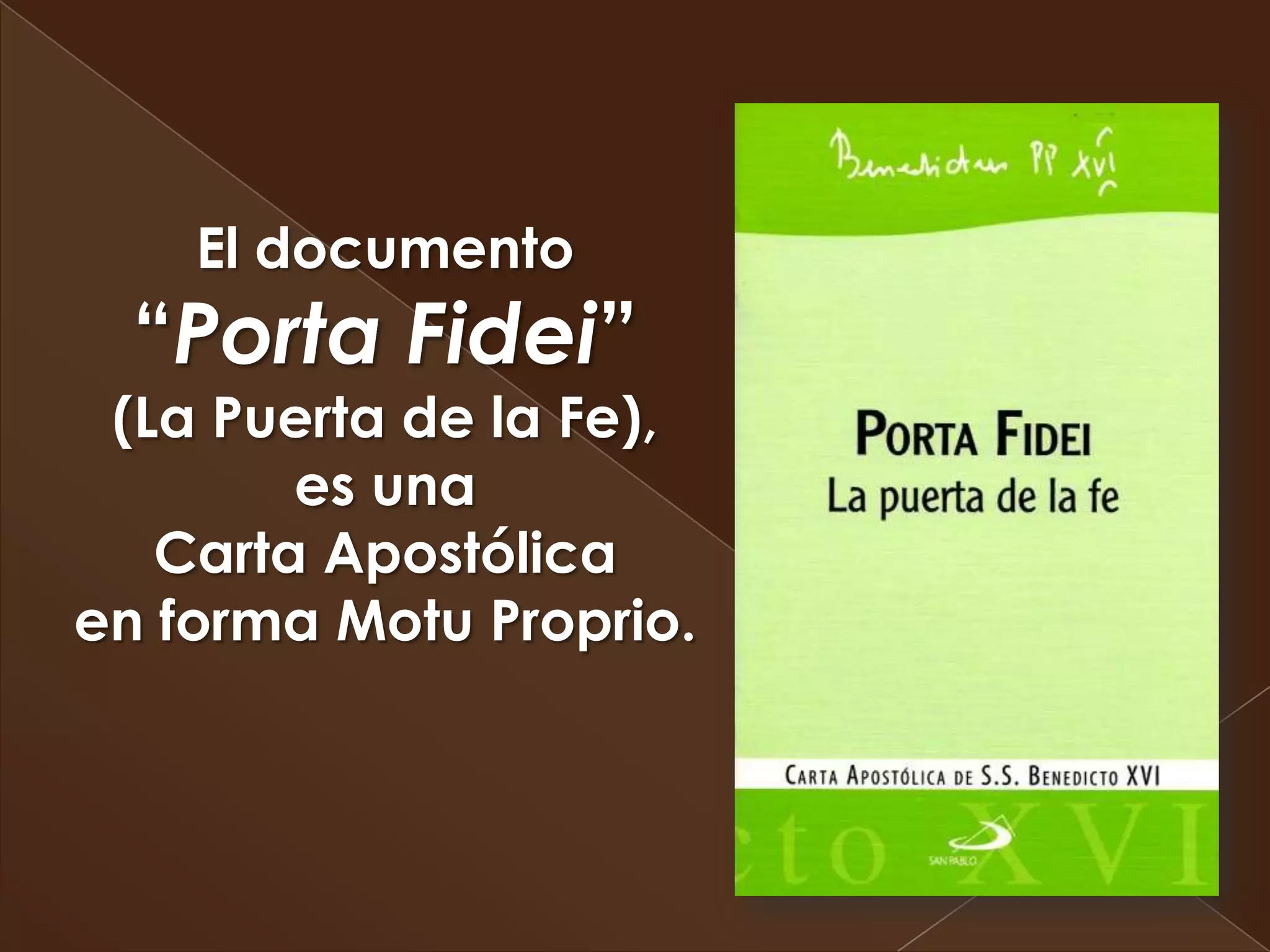 El documento
  “Porta Fidei”
 (La Puerta de la Fe),
        es una
   Carta Apostólica
en forma Motu Proprio.
 