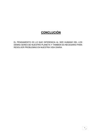 CONCLUCIÓN


EL PENSAMIENTO ES LO QUE DIFERENCIA AL SER HUMANO DEL LOS
DEMAS SERES DE NUESTRO PLANETA Y TAMBIEN ES NECESARIO PARA
RESOLVER PROBLEMAS EN NUESTRA VIDA DIARIA.




                                                             9
 