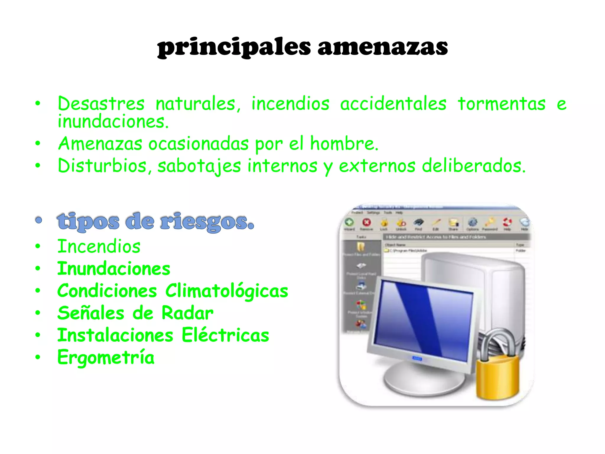 principales amenazas
• Desastres naturales, incendios accidentales tormentas e
inundaciones.
• Amenazas ocasionadas por el hombre.
• Disturbios, sabotajes internos y externos deliberados.
• Incendios
• Inundaciones
• Condiciones Climatológicas
• Señales de Radar
• Instalaciones Eléctricas
• Ergometría
 