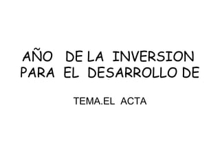 AÑO DE LA INVERSION
PARA EL DESARROLLO DE
.

TEMA.EL ACTA

 