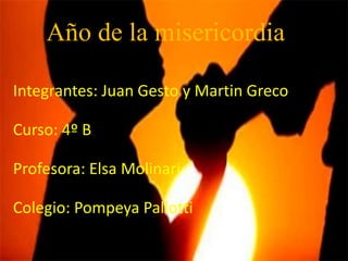 Año de la misericordia
Integrantes: Juan Gesto y Martin Greco
Curso: 4º B
Profesora: Elsa Molinari
Colegio: Pompeya Pallotti
 