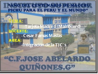 Tema:  - Tarjeta Madre o (Mainboard) Docente: -  Cesar Famas Masías Area: - Integración de la TIC’s 
