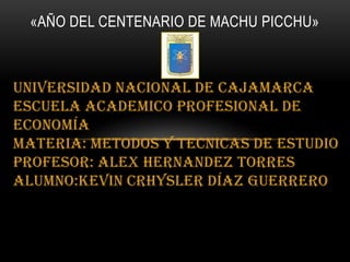 «AÑO DEL CENTENARIO DE MACHU PICCHU» UNIVERSIDAD NACIONAL DE CAJAMARCA	  ESCUELA ACADEMICO PROFESIONAL DE ECONOMÍA				             MATERIA: METODOS Y TECNICAS DE ESTUDIOPROFESOR: ALEX HERNANDEZ TORRESALUMNO:KEVIN CRHYSLER DÍAZ GUERRERO 