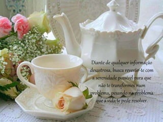 Diante de qualquer informação
desastrosa, busca revestir-te com
a serenidade possível para que
não te transformes num
problema, pesando no problema
que a vida te pede resolver.
 