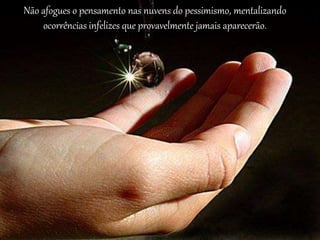 Não afogues o pensamento nas nuvens do pessimismo, mentalizando
ocorrências infelizes que provavelmente jamais aparecerão.
 