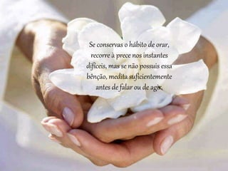 Se conservas o hábito de orar,
recorre à prece nos instantes
difíceis, mas se não possuis essa
bênção, medita suficientemente
antes de falar ou de agir.
 