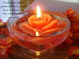 Se uma pessoa estiver
permanentemente em ação
de paz, o mundo à sua
volta se beneficiará com
essa atitude.
 