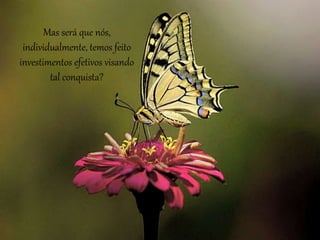 Mas será que nós,
individualmente, temos feito
investimentos efetivos visando
tal conquista?
 
