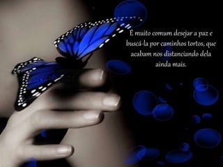 É muito comum desejar a paz e
buscá-la por caminhos tortos, que
acabam nos distanciando dela
ainda mais.
 
