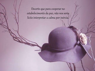 Decerto que para cooperar no
estabelecimento da paz, não nos seria
lícito interpretar a calma por inércia.
 