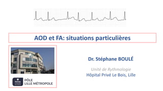 AOD et FA: situations particulières
Dr. Stéphane BOULÉ
Unité de Rythmologie
Hôpital Privé Le Bois, Lille
 