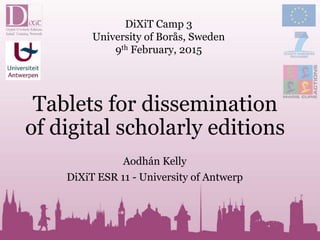 Tablets for dissemination
of digital scholarly editions
Aodhán Kelly
DiXiT ESR 11 - University of Antwerp
DiXiT Camp 3
University of Borås, Sweden
9th February, 2015
 