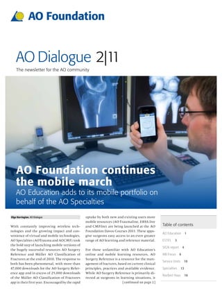 AO Dialogue 2|11
    The newsletter for the AO community




    AO Foundation continues
    the mobile march
    AO Education adds to its mobile portfolio on 
    behalf of the AO Specialties
Olga Harrington, AO Dialogue                       uptake by both new and existing users more
                                                   mobile resources (AO Traumaline, EBSS.live
With constantly improving wireless tech-           and CMFline) are being launched at the AO          Table of contents
nologies and the growing impact and con-           Foundation Davos Courses 2011. These apps-
                                                                                                      AO Education          1
venience of virtual and mobile technologies,       give surgeons easy access to an even greater
AO Specialties (AOTrauma and AOCMF) took           range of AO learning and reference material.       ESTES    3
the bold step of launching mobile versions of
                                                                                                      SIGN report       4
the hugely successful resources AO Surgery         For those unfamiliar with AO Education’s
Reference and Müller AO Classification of          online and mobile learning resources, AO           ARI Focus     6
Fractures at the end of 2010. The response to      Surgery Reference is a resource for the man-
                                                                                                      Service Units     10
both has been phenomenal, with more than           agement of fractures, based on current clinical
47,000 downloads for the AO Surgery Refer-         principles, practices and available evidence.      Specialties     12
ence app and in excess of 25,000 downloads         While AO Surgery Reference is primarily di-
                                                                                                      Norbert Haas          16
of the Müller AO Classification of Fractures       rected at surgeons in learning situations, it
app in their first year. Encouraged by the rapid                            [ continued on page 2 ]
 