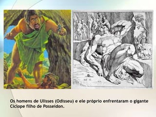 Os homens de Ulisses (Odisseu) e ele próprio enfrentaram o gigante
Ciclope filho de Posseidon.
 