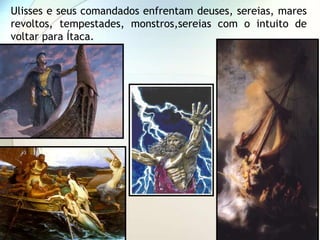 Ulisses e seus comandados enfrentam deuses, sereias, mares
revoltos, tempestades, monstros,sereias com o intuito de
voltar para Ítaca.
 