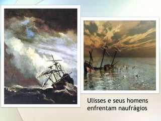 Ulisses e seus homens
enfrentam naufrágios
 