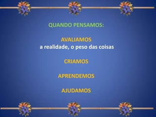 QUANDO PENSAMOS:AVALIAMOSa realidade, o peso das coisasCRIAMOSAPRENDEMOSAJUDAMOS