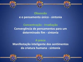 Obsessãoe o pensamento único - sintoniaConcentração - IrradiaçãoConvergência de pensamentos para um determinado fim - sintoniaA preceManifestação inteligente dos sentimentos da criatura humana - sintonia