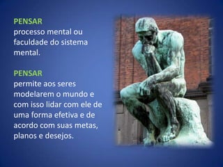 PENSARprocesso mental ou faculdade do sistema mental. PENSARpermite aos seres modelarem o mundo e com isso lidar com ele de uma forma efetiva e de acordo com suas metas, planos e desejos.