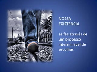 NOSSA EXISTÊNCIAse faz através de um processo interminável de escolhas