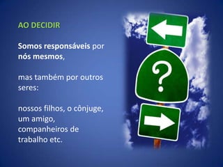 AO DECIDIRSomos responsáveis por nós mesmos, mas também por outros seres: nossos filhos, o cônjuge, um amigo, companheiros de trabalho etc.