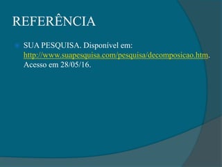REFERÊNCIA
 SUA PESQUISA. Disponível em:
http://www.suapesquisa.com/pesquisa/decomposicao.htm.
Acesso em 28/05/16.
 