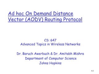 4-1
Ad hoc On Demand Distance
Vector (AODV) Routing Protocol
CS: 647
Advanced Topics in Wireless Networks
Dr. Baruch Awerbuch & Dr. Amitabh Mishra
Department of Computer Science
Johns Hopkins
 