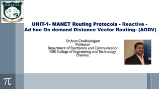 Dr.Arun Chokkalingam
Professor
Department of Electronics and Communication
RMK College of Engineering and Technology
Chennai.
UNIT-1- MANET Routing Protocols - Reactive -
Ad hoc On demand Distance Vector Routing- (AODV)
 
