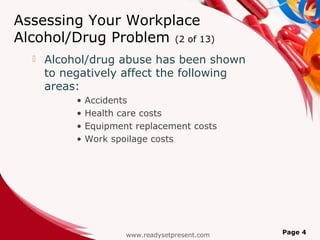 Assessing Your Workplace
Alcohol/Drug Problem (2 of 13)
 Alcohol/drug abuse has been shown
to negatively affect the following
areas:
• Accidents
• Health care costs
• Equipment replacement costs
• Work spoilage costs
www.readysetpresent.com Page 4
 