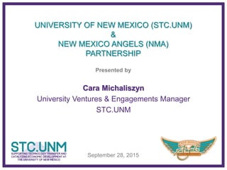 September 28, 2015
Cara Michaliszyn
University Ventures & Engagements Manager
STC.UNM
UNIVERSITY OF NEW MEXICO (STC.UNM)
&
NEW MEXICO ANGELS (NMA)
PARTNERSHIP
Presented by
 