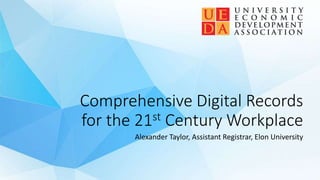 Comprehensive Digital Records
for the 21st Century Workplace
Alexander Taylor, Assistant Registrar, Elon University
 