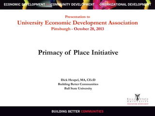 Presentation to

University Economic Development Association
Pittsburgh - October 28, 2013

Primacy of Place Initiative

Dick Heupel, MA, CEcD
Building Better Communities
Ball State University

 