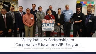 Valley Industry Partnership for
Cooperative Education (VIP) Program
California State University, Fresno | 2018 UEDA Annual Summit
 